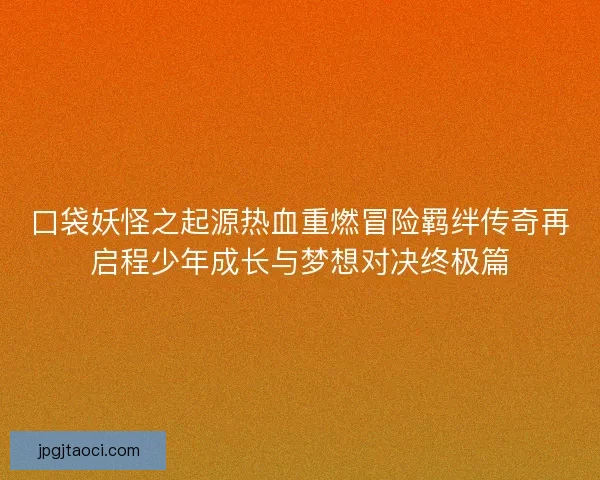 口袋妖怪之起源热血重燃冒险羁绊传奇再启程少年成长与梦想对决终极篇