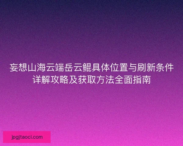 妄想山海云端岳云鲲具体位置与刷新条件详解攻略及获取方法全面指南