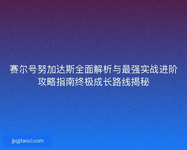 赛尔号努加达斯全面解析与最强实战进阶攻略指南终极成长路线揭秘