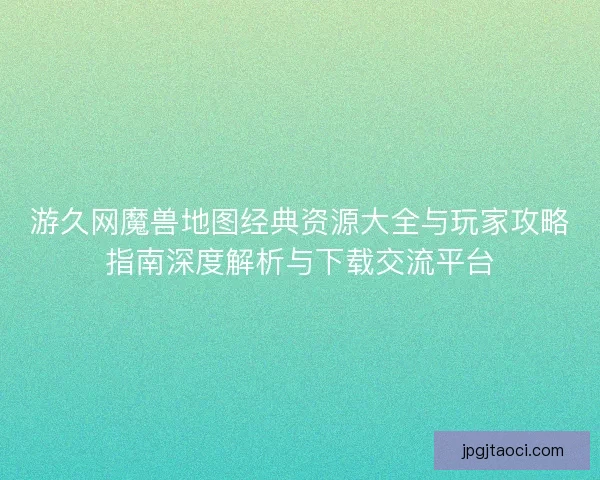 游久网魔兽地图经典资源大全与玩家攻略指南深度解析与下载交流平台