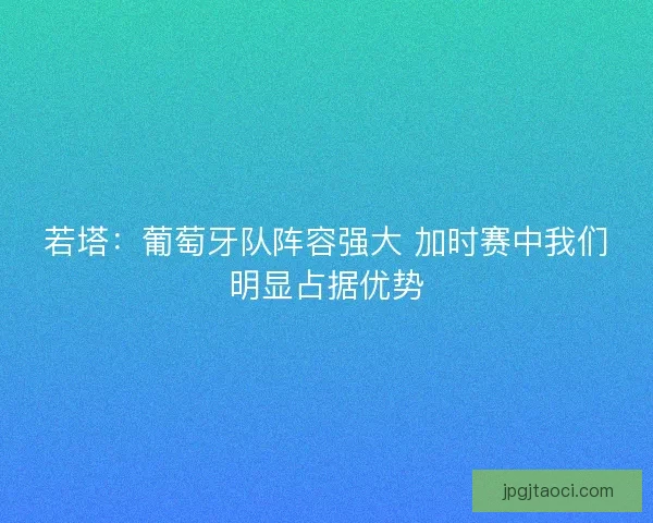 若塔：葡萄牙队阵容强大 加时赛中我们明显占据优势