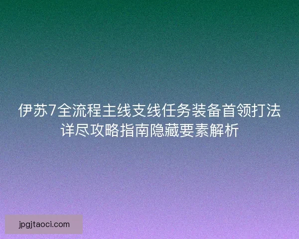 伊苏7全流程主线支线任务装备首领打法详尽攻略指南隐藏要素解析