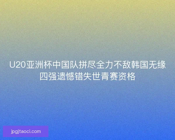 U20亚洲杯中国队拼尽全力不敌韩国无缘四强遗憾错失世青赛资格