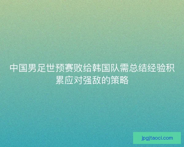 中国男足世预赛败给韩国队需总结经验积累应对强敌的策略