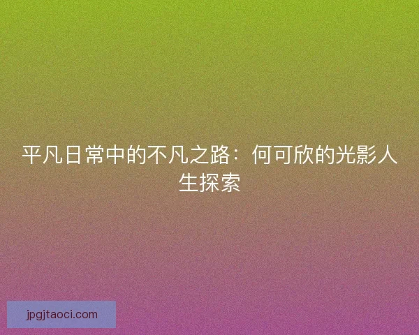 平凡日常中的不凡之路：何可欣的光影人生探索