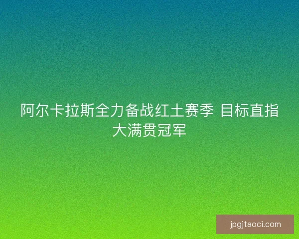 阿尔卡拉斯全力备战红土赛季 目标直指大满贯冠军